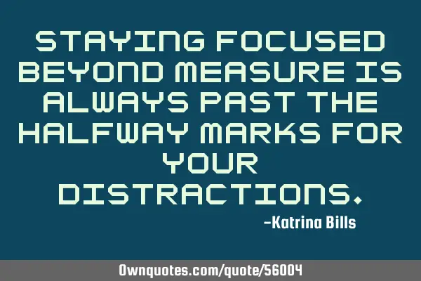 Staying focused beyond measure is always past the halfway marks for your