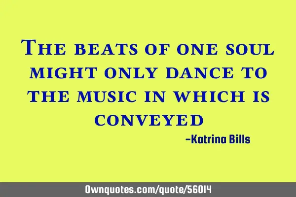 The beats of one soul might only dance to the music in which is