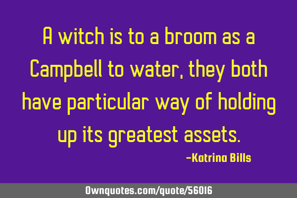 A witch is to a broom as a Campbell to water, they both have particular way of holding up its