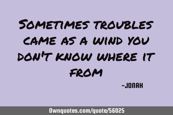 Sometimes troubles came as a wind you don