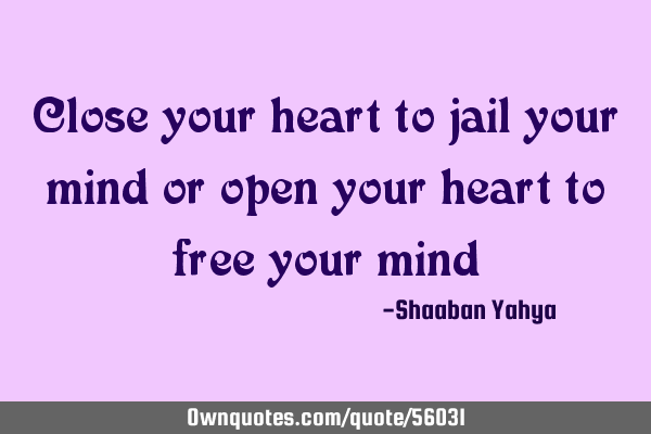 Close your heart to jail your mind or open your heart to free your