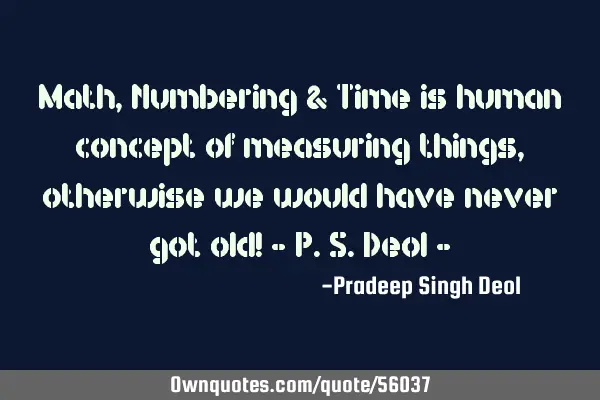 Math, Numbering & Time is human concept of measuring things, otherwise we would have never got old!