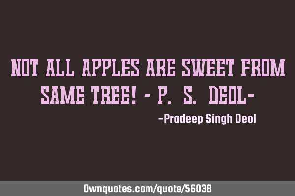 Not all apples are sweet from same tree! - P. S. Deol-