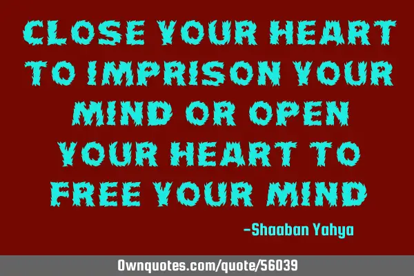 Close your heart to imprison your mind or open your heart to free your