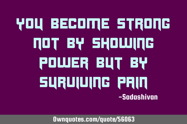 You become strong not by showing power But by surviving