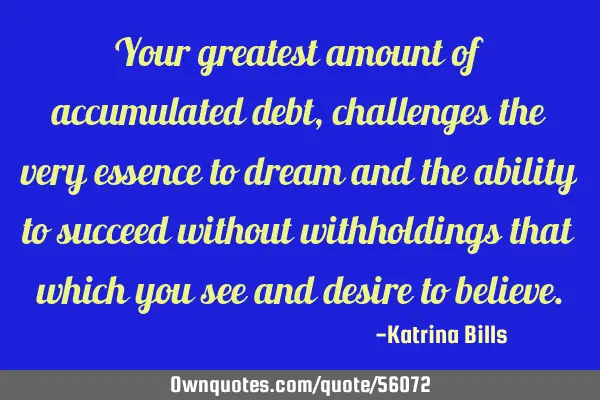Your greatest amount of accumulated debt, challenges the very essence to dream and the ability to