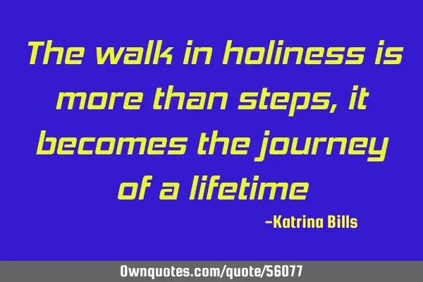 The walk in holiness is more than steps, it becomes the journey of a