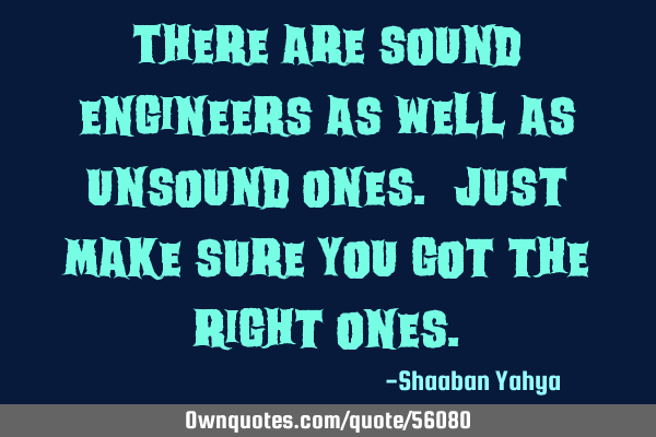 There are sound engineers as well as unsound ones. Just make sure you got the right