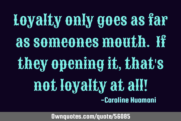 Loyalty only goes as far as someones mouth. If they opening it, that