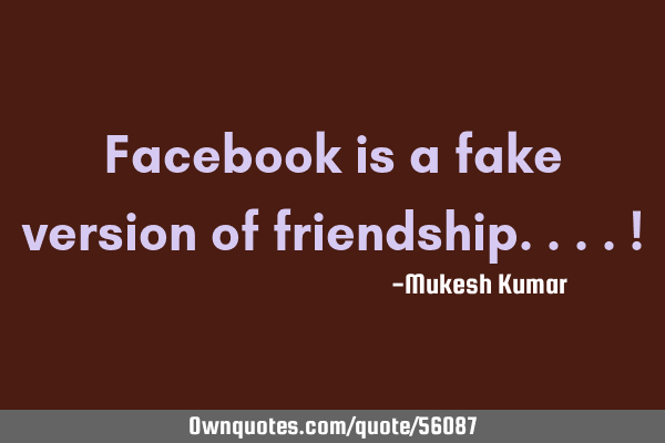 Facebook is a fake version of friendship....!