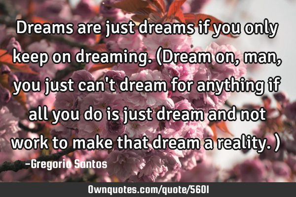 Dreams are just dreams if you only keep on dreaming. (Dream on, man, you just can