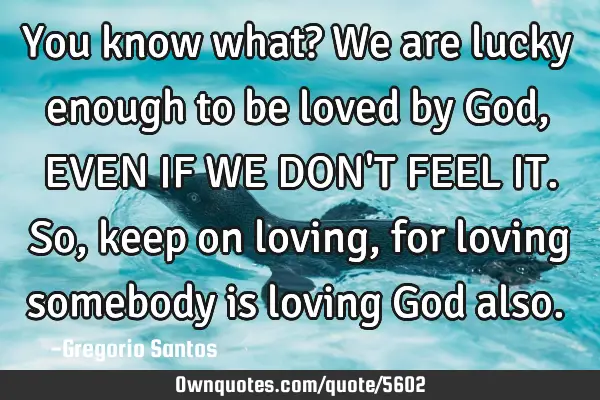 You know what? We are lucky enough to be loved by God, EVEN IF WE DON