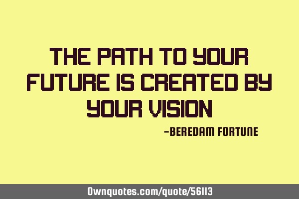 The path to your future is created by your