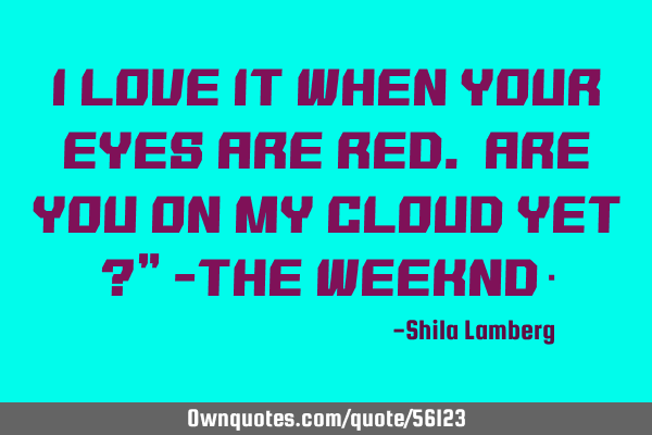 I love it when your eyes are red. Are you on my cloud yet ?” -The weeknd♥