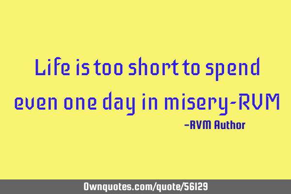 Life is too short to spend even one day in misery-RVM
