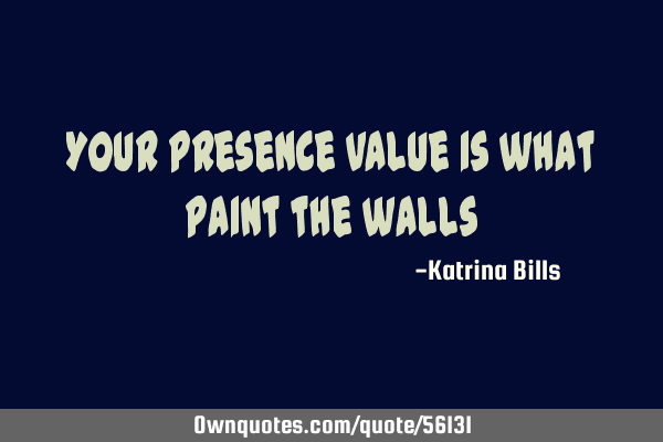 Your presence value is what paint the