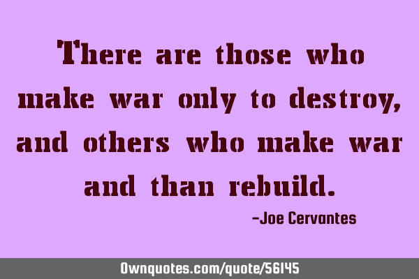 There are those who make war only to destroy, and others who make war and than
