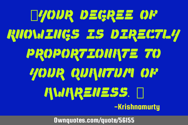 “YOUR DEGREE OF KNOWINGS IS DIRECTLY PROPORTIONATE TO YOUR QUANTUM OF AWARENESS.”