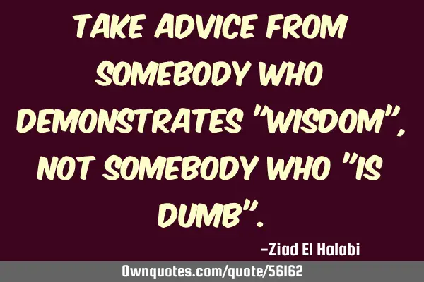 Take advice from somebody who demonstrates "Wisdom", not somebody who "Is Dumb"