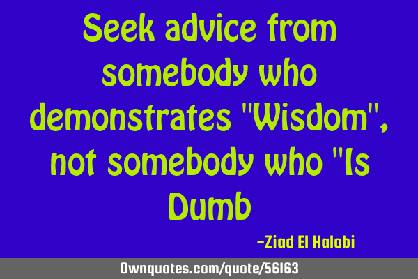 Seek advice from somebody who demonstrates "Wisdom", not somebody who "Is D