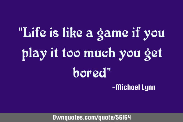 "Life is like a game if you play it too much you get bored"