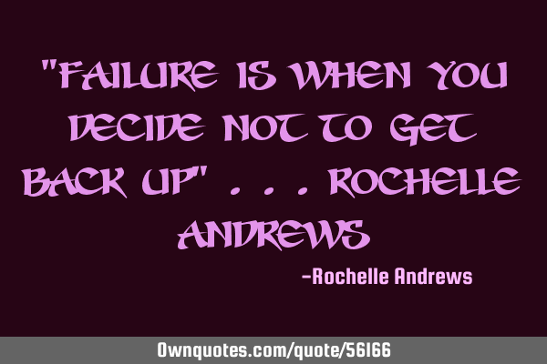 "Failure is when you decide not to get back up" ...Rochelle A