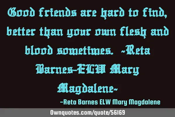 Good friends are hard to find, better than your own flesh and blood sometimes. ~Reta Barnes-ELW M