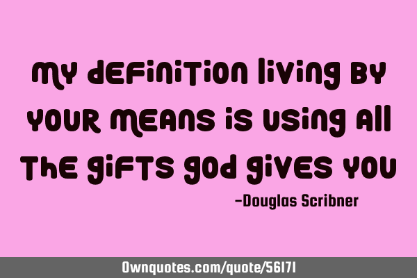 My definition living by your means is using all the gifts God gives