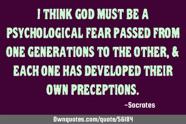 I think god must be a psychological fear passed from one generations to the other, & each one has