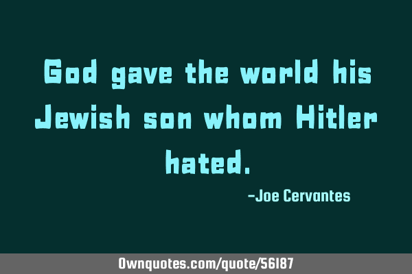 God gave the world his Jewish son whom Hitler