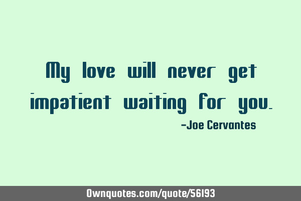 My love will never get impatient waiting for