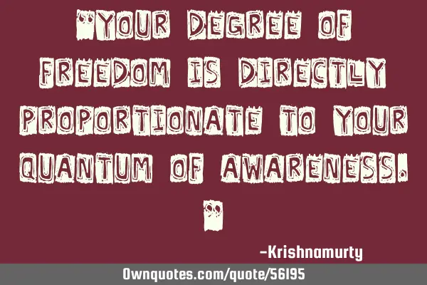 “YOUR DEGREE OF FREEDOM IS DIRECTLY PROPORTIONATE TO YOUR QUANTUM OF AWARENESS.”