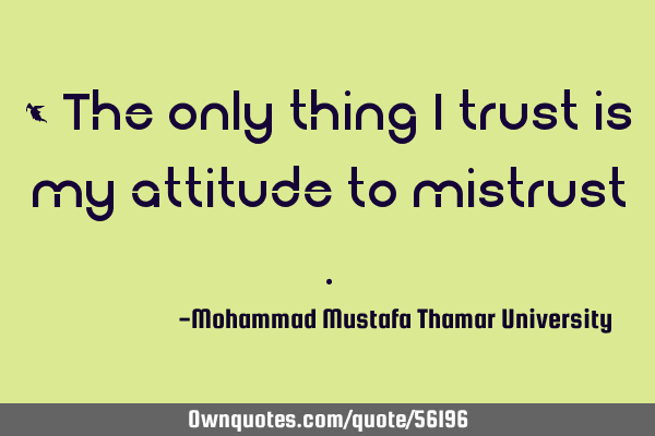 • The only thing I trust is my attitude to mistrust