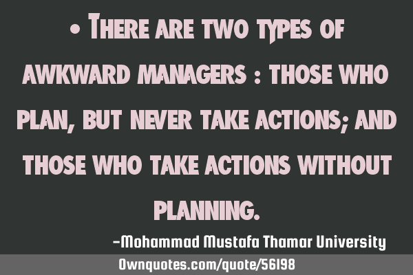 • There are two types of awkward managers : those who plan , but never take actions; and those