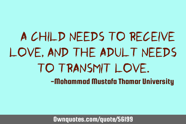 • A child needs to receive love, and the adult needs to transmit