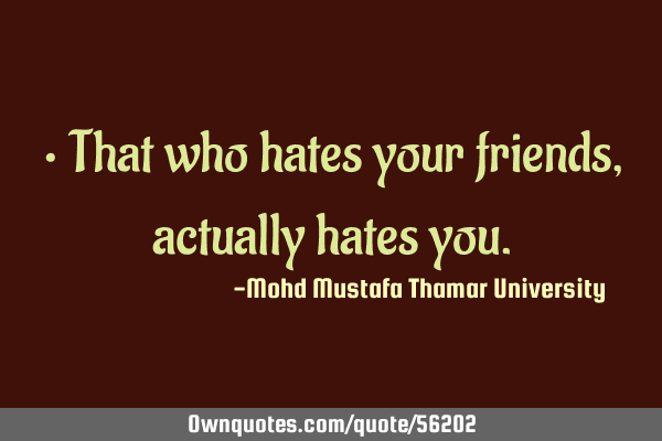 • That who hates your friends, actually hates
