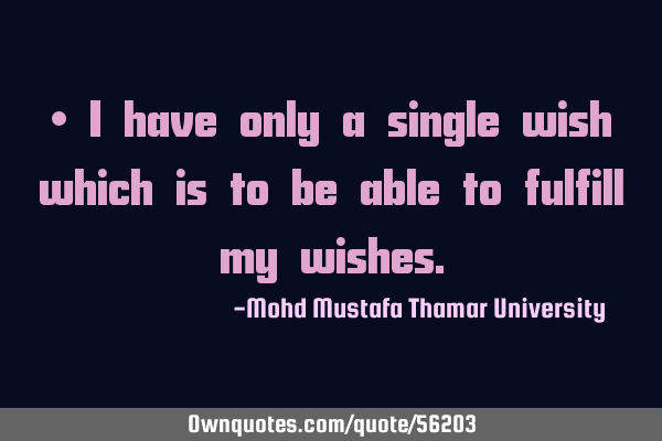 • I have only a single wish which is to be able to fulfill my