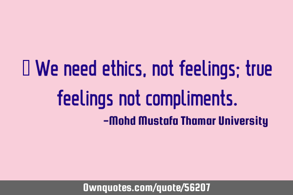 • We need ethics, not feelings; true feelings not