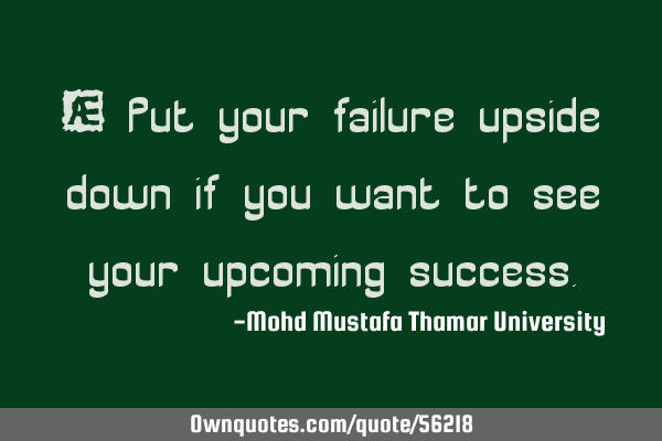 • Put your failure upside down if you want to see your upcoming