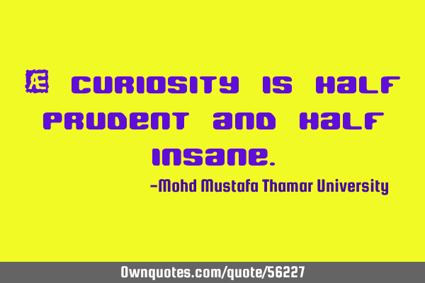 • Curiosity is half prudent and half