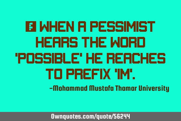 • When a pessimist hears the word 
