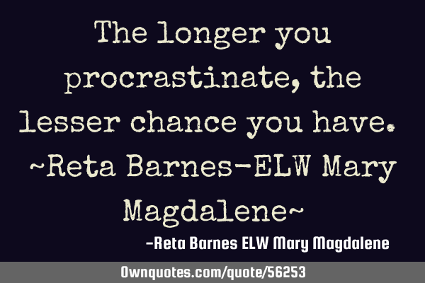 The longer you procrastinate, the lesser chance you have. ~Reta Barnes-ELW Mary Magdalene~