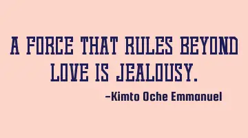 A force that rules beyond love is jealousy.