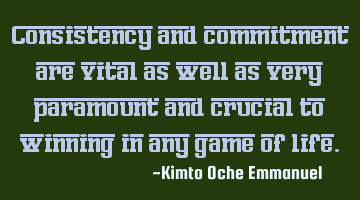 Consistency and commitment are vital as well as very paramount and crucial to winning in any game