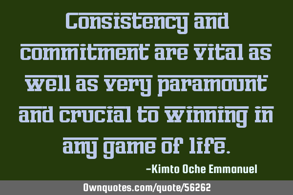 Consistency and commitment are vital as well as very paramount and crucial to winning in any game