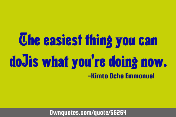 The easiest thing you can do_is what you