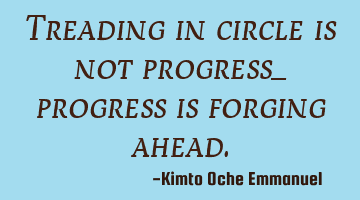 Treading in circle is not progress_ progress is forging ahead.