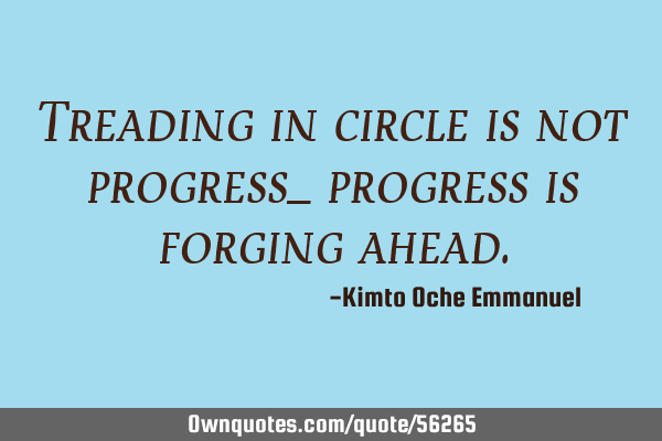Treading in circle is not progress_ progress is forging