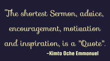 The shortest Sermon, advice, encouragement, motivation and inspiration, is a 