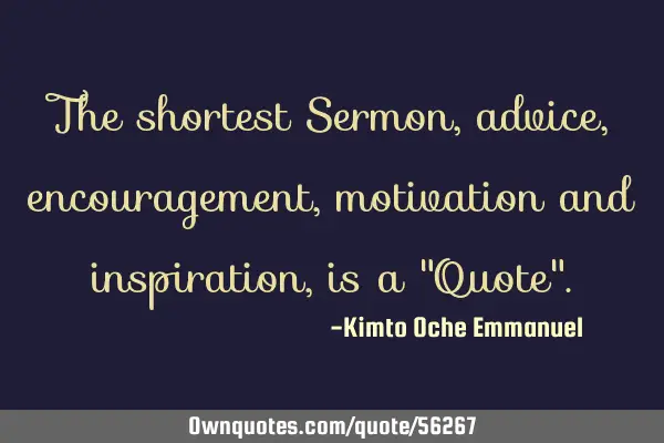 The shortest Sermon, advice, encouragement, motivation and inspiration, is a "Quote"